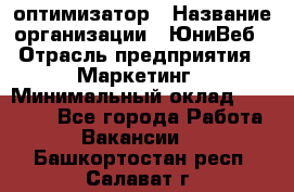 SEO-оптимизатор › Название организации ­ ЮниВеб › Отрасль предприятия ­ Маркетинг › Минимальный оклад ­ 20 000 - Все города Работа » Вакансии   . Башкортостан респ.,Салават г.